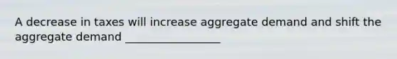 A decrease in taxes will increase aggregate demand and shift the aggregate demand _________________