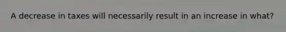 A decrease in taxes will necessarily result in an increase in what?