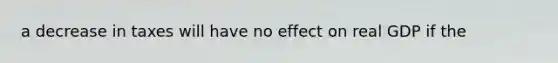 a decrease in taxes will have no effect on real GDP if the