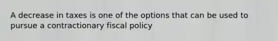 A decrease in taxes is one of the options that can be used to pursue a contractionary fiscal policy