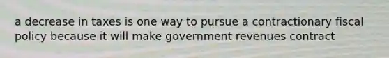 a decrease in taxes is one way to pursue a contractionary fiscal policy because it will make government revenues contract