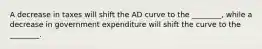 A decrease in taxes will shift the AD curve to the ________, while a decrease in government expenditure will shift the curve to the ________.