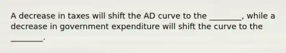 A decrease in taxes will shift the AD curve to the ________, while a decrease in government expenditure will shift the curve to the ________.