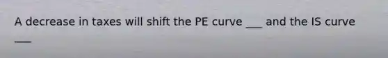 A decrease in taxes will shift the PE curve ___ and the IS curve ___