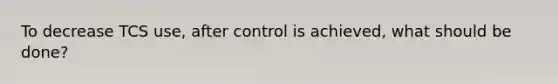 To decrease TCS use, after control is achieved, what should be done?