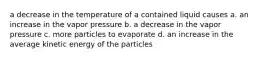 a decrease in the temperature of a contained liquid causes a. an increase in the vapor pressure b. a decrease in the vapor pressure c. more particles to evaporate d. an increase in the average kinetic energy of the particles