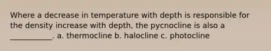 Where a decrease in temperature with depth is responsible for the density increase with depth, the pycnocline is also a ___________. a. thermocline b. halocline c. photocline