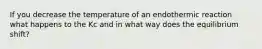 If you decrease the temperature of an endothermic reaction what happens to the Kc and in what way does the equilibrium shift?