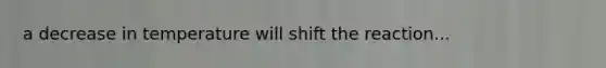 a decrease in temperature will shift the reaction...