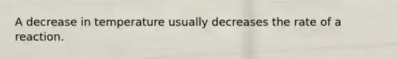 A decrease in temperature usually decreases the rate of a reaction.