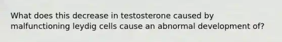 What does this decrease in testosterone caused by malfunctioning leydig cells cause an abnormal development of?