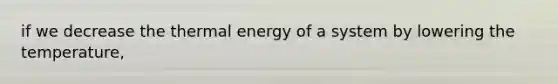 if we decrease the thermal energy of a system by lowering the temperature,