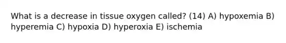 What is a decrease in tissue oxygen called? (14) A) hypoxemia B) hyperemia C) hypoxia D) hyperoxia E) ischemia