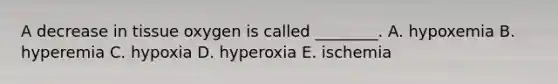 A decrease in tissue oxygen is called ________. A. hypoxemia B. hyperemia C. hypoxia D. hyperoxia E. ischemia