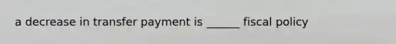 a decrease in transfer payment is ______ fiscal policy