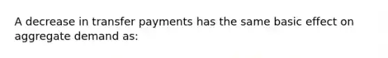 A decrease in transfer payments has the same basic effect on aggregate demand as: