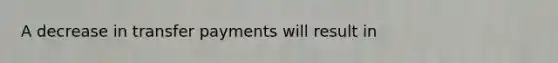 A decrease in transfer payments will result in