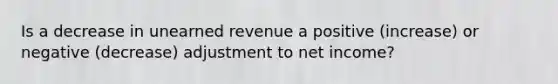 Is a decrease in unearned revenue a positive (increase) or negative (decrease) adjustment to net income?