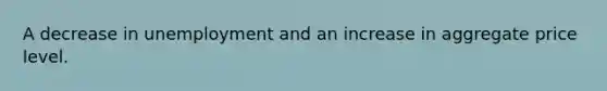 A decrease in unemployment and an increase in aggregate price level.