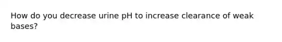 How do you decrease urine pH to increase clearance of weak bases?