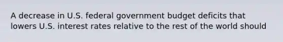 A decrease in U.S. federal government budget deficits that lowers U.S. interest rates relative to the rest of the world should