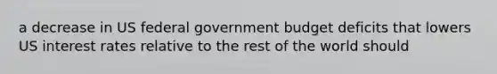 a decrease in US federal government budget deficits that lowers US interest rates relative to the rest of the world should