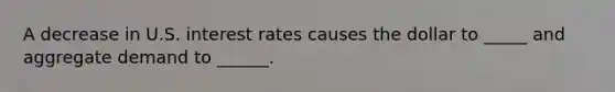 A decrease in U.S. interest rates causes the dollar to _____ and aggregate demand to ______.