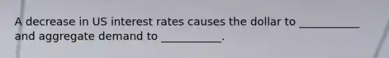 A decrease in US interest rates causes the dollar to ___________ and aggregate demand to ___________.
