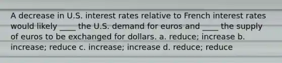 A decrease in U.S. interest rates relative to French interest rates would likely ____ the U.S. demand for euros and ____ the supply of euros to be exchanged for dollars. a. reduce; increase b. increase; reduce c. increase; increase d. reduce; reduce