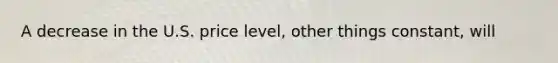 A decrease in the U.S. price level, other things constant, will