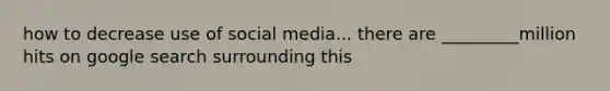 how to decrease use of social media... there are _________million hits on google search surrounding this