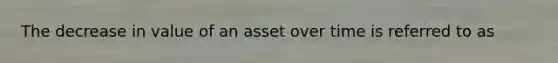 The decrease in value of an asset over time is referred to as