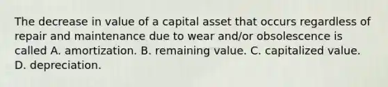 The decrease in value of a capital asset that occurs regardless of repair and maintenance due to wear and/or obsolescence is called A. amortization. B. remaining value. C. capitalized value. D. depreciation.