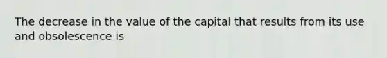 The decrease in the value of the capital that results from its use and obsolescence is