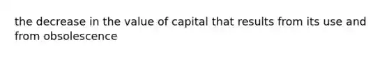 the decrease in the value of capital that results from its use and from obsolescence