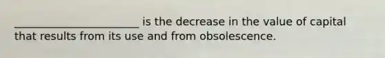 _______________________ is the​ decrease in the value of​ capital that results from its use and from obsolescence.