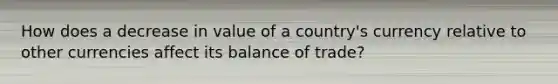 How does a decrease in value of a​ country's currency relative to other currencies affect its balance of​ trade?