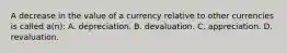 A decrease in the value of a currency relative to other currencies is called a(n): A. depreciation. B. devaluation. C. appreciation. D. revaluation.