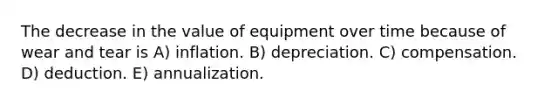 The decrease in the value of equipment over time because of wear and tear is A) inflation. B) depreciation. C) compensation. D) deduction. E) annualization.