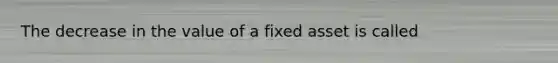 The decrease in the value of a fixed asset is called