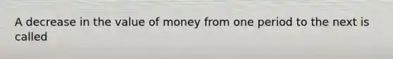 A decrease in the value of money from one period to the next is called