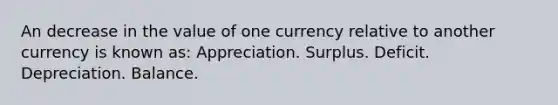 An decrease in the value of one currency relative to another currency is known as: Appreciation. Surplus. Deficit. Depreciation. Balance.