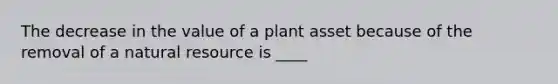 The decrease in the value of a plant asset because of the removal of a natural resource is ____