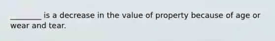 ________ is a decrease in the value of property because of age or wear and tear.