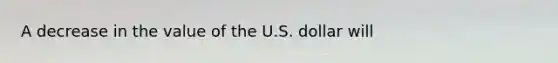 A decrease in the value of the U.S. dollar will