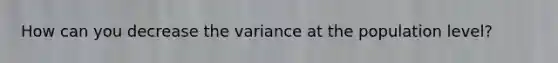 How can you decrease the variance at the population level?