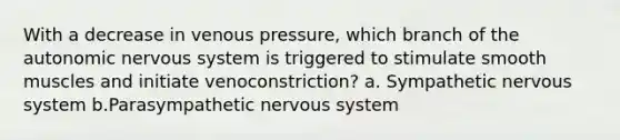 With a decrease in venous pressure, which branch of the autonomic nervous system is triggered to stimulate smooth muscles and initiate venoconstriction? a. Sympathetic nervous system b.Parasympathetic nervous system