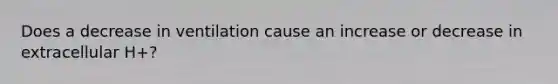 Does a decrease in ventilation cause an increase or decrease in extracellular H+?