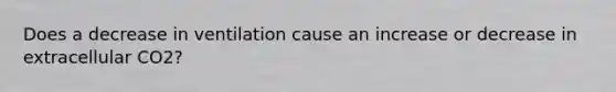 Does a decrease in ventilation cause an increase or decrease in extracellular CO2?