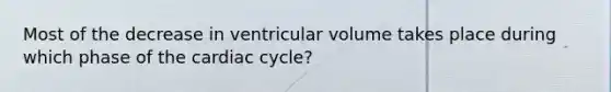 Most of the decrease in ventricular volume takes place during which phase of the cardiac cycle?